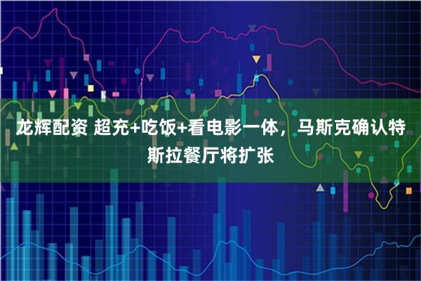 龙辉配资 超充+吃饭+看电影一体，马斯克确认特斯拉餐厅将扩张