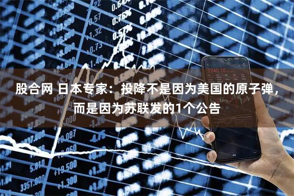 股合网 日本专家：投降不是因为美国的原子弹，而是因为苏联发的1个公告