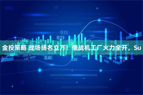 金投策略 战场扬名立万！俄战机工厂火力全开，Su