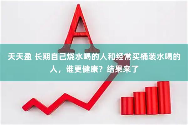 天天盈 长期自己烧水喝的人和经常买桶装水喝的人，谁更健康？结果来了