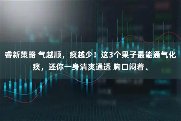 睿新策略 气越顺，痰越少！这3个果子最能通气化痰，还你一身清爽通透 胸口闷着、