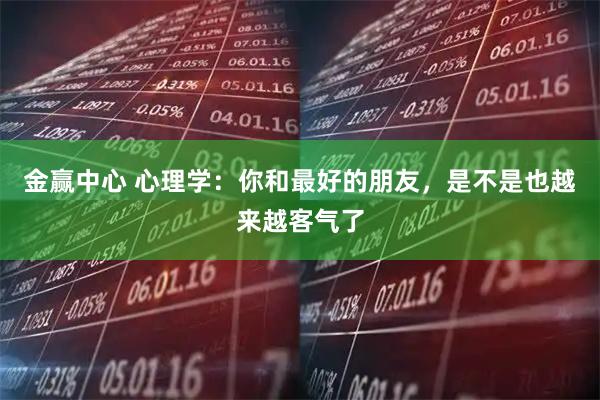 金赢中心 心理学：你和最好的朋友，是不是也越来越客气了