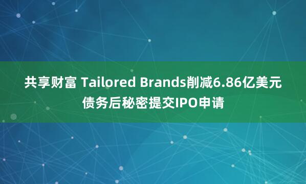 共享财富 Tailored Brands削减6.86亿美元债务后秘密提交IPO申请