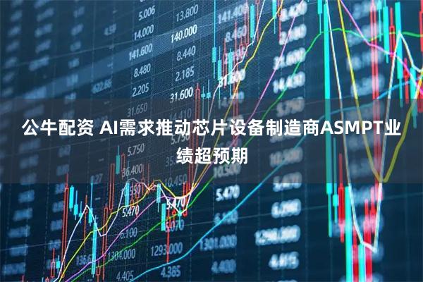 公牛配资 AI需求推动芯片设备制造商ASMPT业绩超预期