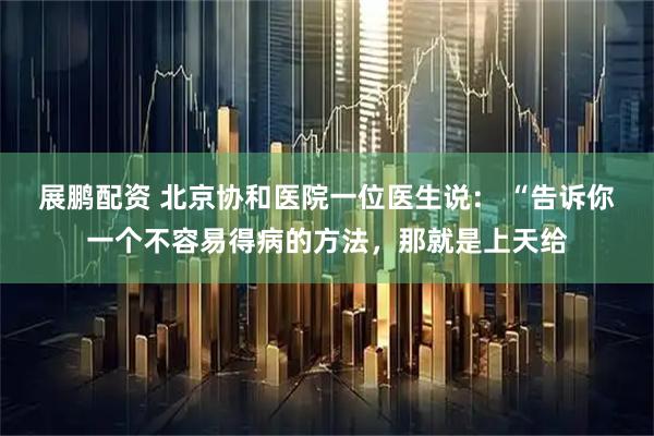 展鹏配资 北京协和医院一位医生说： “告诉你一个不容易得病的方法，那就是上天给