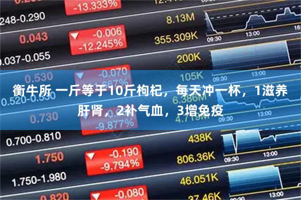 衡牛所 一斤等于10斤枸杞，每天冲一杯，1滋养肝肾，2补气血，3增免疫