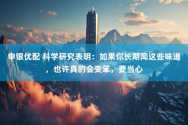 申银优配 科学研究表明：如果你长期闻这些味道，也许真的会变笨，要当心