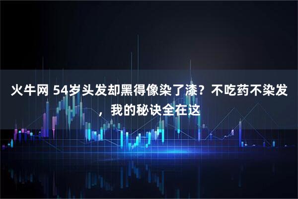 火牛网 54岁头发却黑得像染了漆?不吃药不染发,我的秘诀全在这