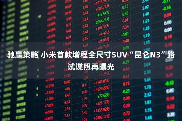 驰赢策略 小米首款增程全尺寸SUV“昆仑N3”路试谍照再曝光