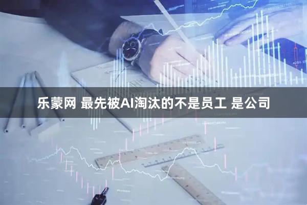 乐蒙网 最先被AI淘汰的不是员工 是公司