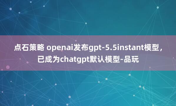 点石策略 openai发布gpt-5.5instant模型，已成为chatgpt默认模型-品玩