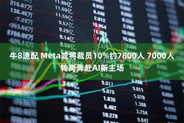 牛8速配 Meta或将裁员10%约7800人 7000人转岗奔赴AI新主场