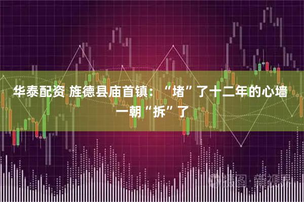 华泰配资 旌德县庙首镇：“堵”了十二年的心墙 一朝“拆”了