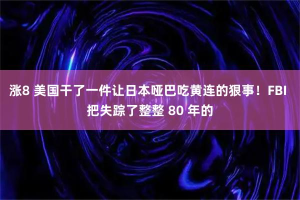 涨8 美国干了一件让日本哑巴吃黄连的狠事！FBI 把失踪了整整 80 年的