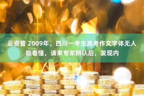 云资管 2009年，四川一考生高考作文字体无人能看懂，请来专家辨认后，发现内