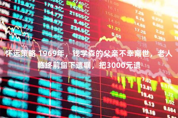 怀远策略 1969年，钱学森的父亲不幸离世，老人临终前留下遗嘱，把3000元遗