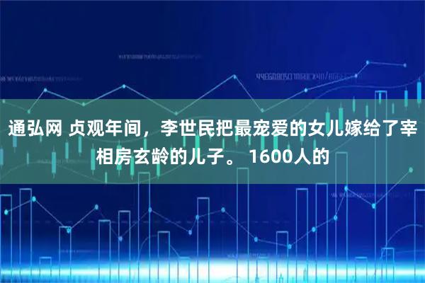 通弘网 贞观年间，李世民把最宠爱的女儿嫁给了宰相房玄龄的儿子。 1600人的