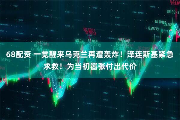 68配资 一觉醒来乌克兰再遭轰炸!泽连斯基紧急求救!为当初嚣张付出代价