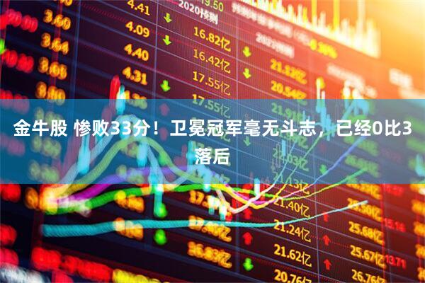 金牛股 惨败33分!卫冕冠军毫无斗志,已经0比3落后