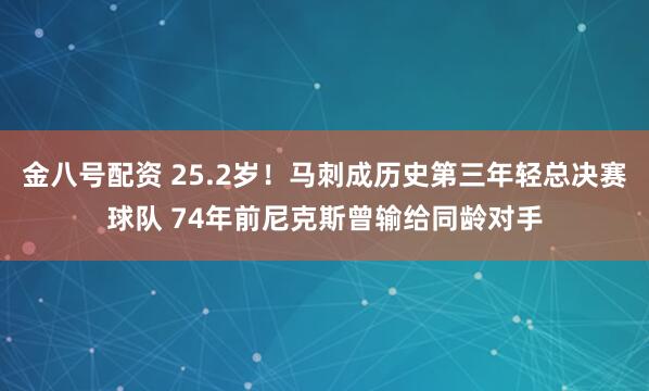 金八号配资 25.2岁！马刺成历史第三年轻总决赛球队 74年前尼克斯曾输给同龄对手