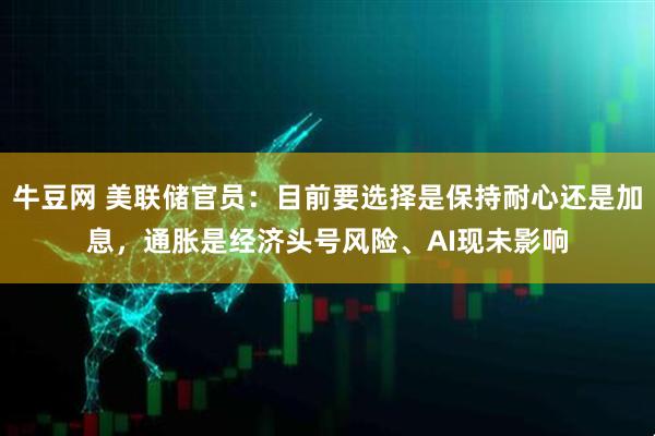 牛豆网 美联储官员：目前要选择是保持耐心还是加息，通胀是经济头号风险、AI现未影响