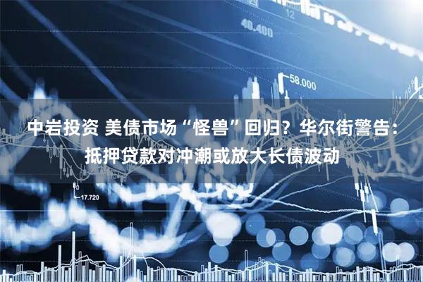 中岩投资 美债市场“怪兽”回归？华尔街警告：抵押贷款对冲潮或放大长债波动