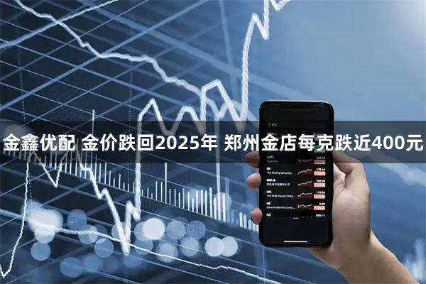 金鑫优配 金价跌回2025年 郑州金店每克跌近400元
