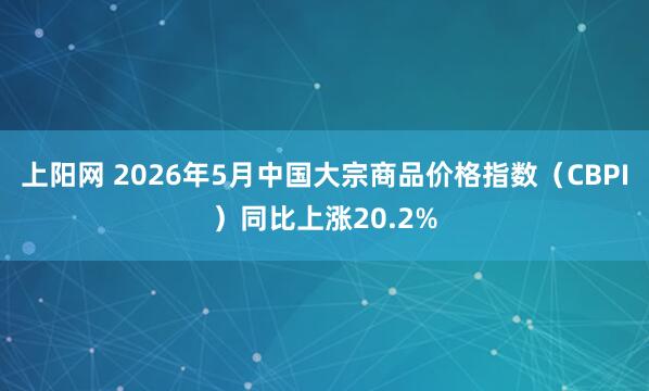 上阳网 2026年5月中国大宗商品价格指数（CBPI）同比上涨20.2%