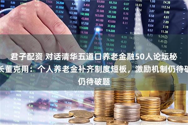 君子配资 对话清华五道口养老金融50人论坛秘书长董克用:个人养老金补齐制度短板,激励机制仍待破题