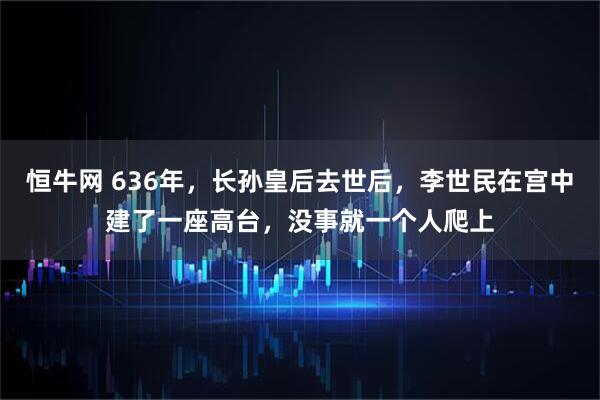 恒牛网 636年，长孙皇后去世后，李世民在宫中建了一座高台，没事就一个人爬上
