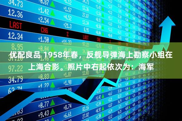 优配良品 1958年春，反舰导弹海上勘察小组在上海合影。照片中右起依次为：海军