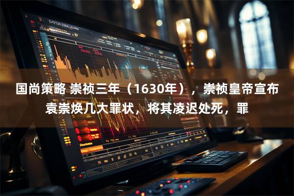 国尚策略 崇祯三年（1630年），崇祯皇帝宣布袁崇焕几大罪状，将其凌迟处死，罪