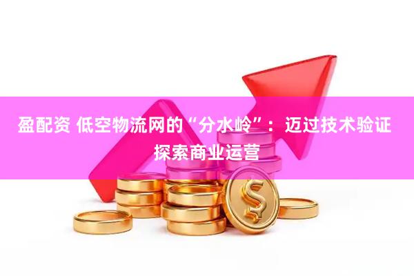 盈配资 低空物流网的“分水岭”：迈过技术验证 探索商业运营