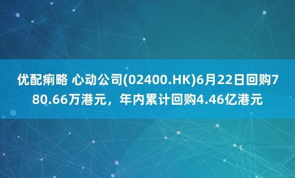 优配痢略 心动公司(02400.HK)6月22日回购780.66万港元，年内累计回购4.46亿港元