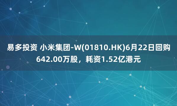 易多投资 小米集团-W(01810.HK)6月22日回购642.00万股，耗资1.52亿港元