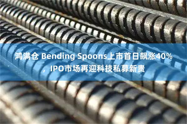 鸿满仓 Bending Spoons上市首日飙涨40%，IPO市场再迎科技私募新贵