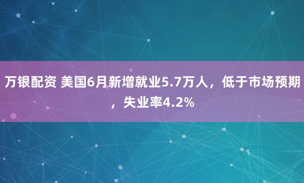 万银配资 美国6月新增就业5.7万人，低于市场预期，失业率4.2%