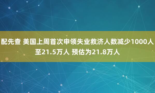 配先查 美国上周首次申领失业救济人数减少1000人至21.5万人 预估为21.8万人