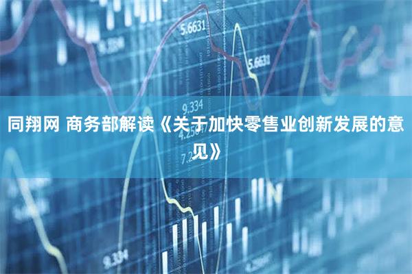 同翔网 商务部解读《关于加快零售业创新发展的意见》