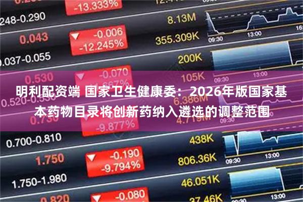 明利配资端 国家卫生健康委：2026年版国家基本药物目录将创新药纳入遴选的调整范围