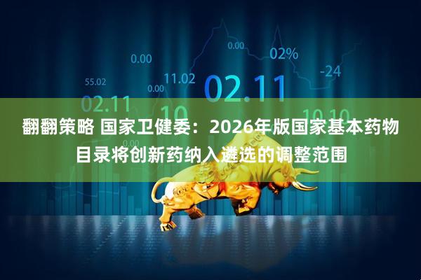 翻翻策略 国家卫健委：2026年版国家基本药物目录将创新药纳入遴选的调整范围