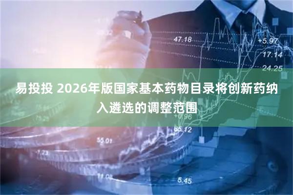 易投投 2026年版国家基本药物目录将创新药纳入遴选的调整范围