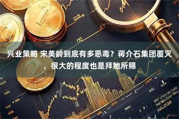 兴业策略 宋美龄到底有多恶毒？蒋介石集团覆灭，很大的程度也是拜她所赐