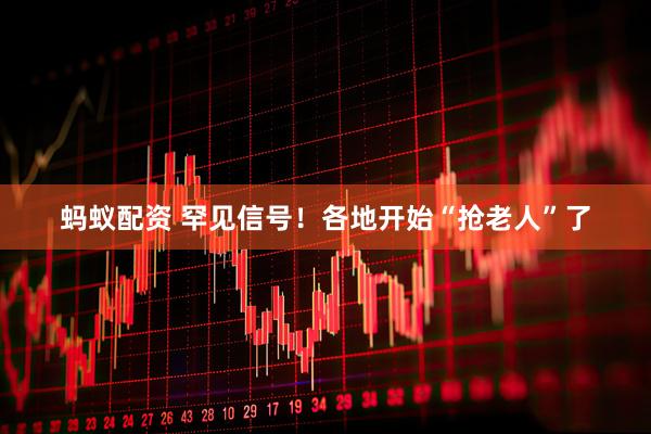 蚂蚁配资 罕见信号！各地开始“抢老人”了