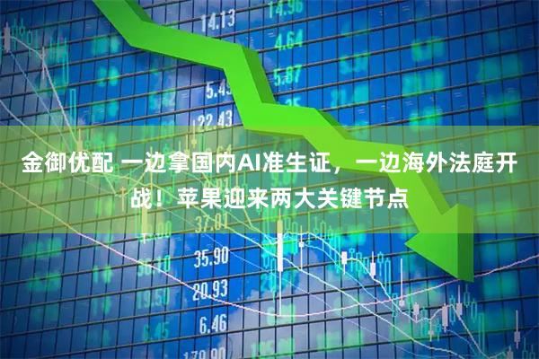 金御优配 一边拿国内AI准生证,一边海外法庭开战!苹果迎来两大关键节点