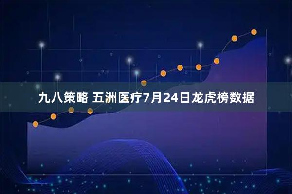 九八策略 五洲医疗7月24日龙虎榜数据