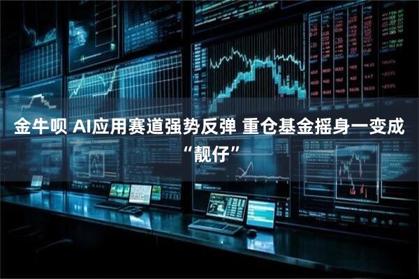 金牛呗 AI应用赛道强势反弹 重仓基金摇身一变成“靓仔”