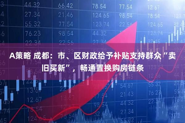 A策略 成都：市、区财政给予补贴支持群众“卖旧买新”，畅通置换购房链条
