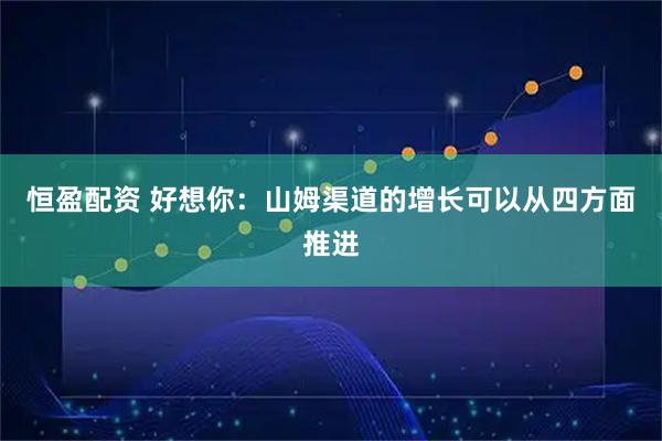 恒盈配资 好想你：山姆渠道的增长可以从四方面推进