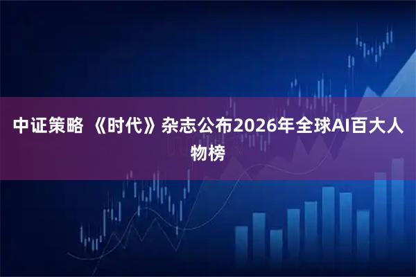 中证策略 《时代》杂志公布2026年全球AI百大人物榜